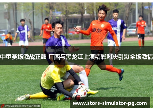 中甲赛场激战正酣 广西与黑龙江上演精彩对决引爆全场激情