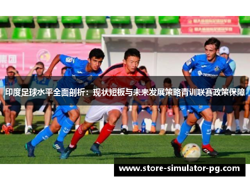 印度足球水平全面剖析：现状短板与未来发展策略青训联赛政策保障