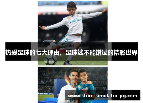热爱足球的七大理由，足球迷不能错过的精彩世界