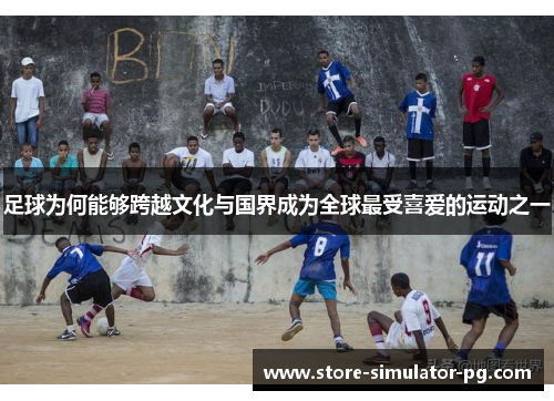 足球为何能够跨越文化与国界成为全球最受喜爱的运动之一
