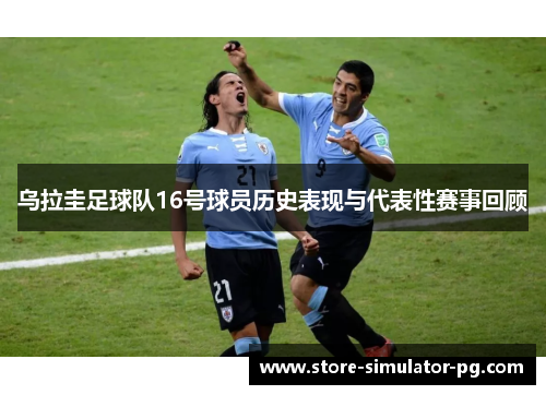 乌拉圭足球队16号球员历史表现与代表性赛事回顾