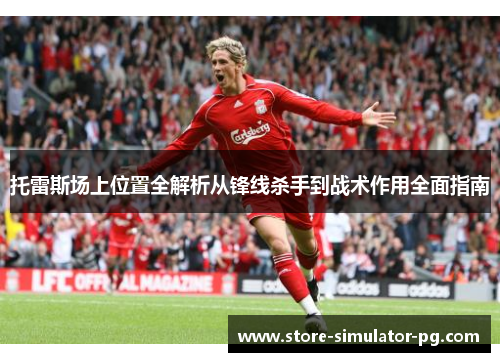 托雷斯场上位置全解析从锋线杀手到战术作用全面指南