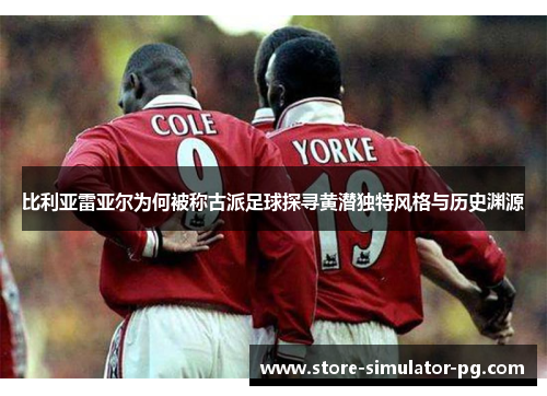 比利亚雷亚尔为何被称古派足球探寻黄潜独特风格与历史渊源