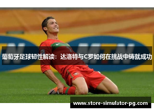 葡萄牙足球韧性解读：达洛特与C罗如何在挑战中铸就成功