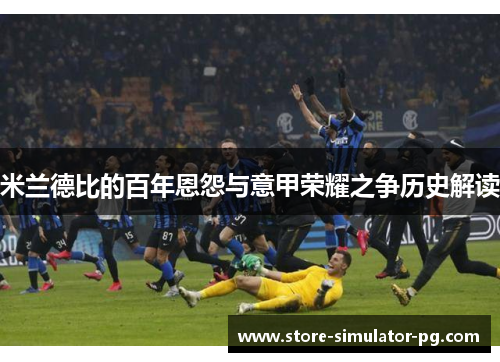 米兰德比的百年恩怨与意甲荣耀之争历史解读
