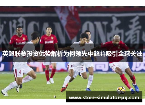 英超联赛投资优势解析为何领先中超并吸引全球关注