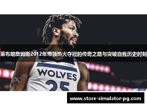 莱布朗詹姆斯2012年带领热火夺冠的传奇之路与突破自我历史时刻