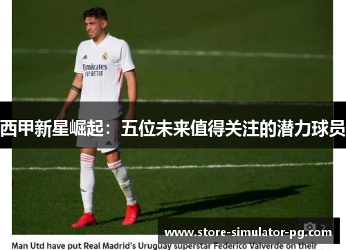 西甲新星崛起：五位未来值得关注的潜力球员
