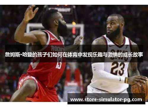 詹姆斯·哈登的孩子们如何在体育中发现乐趣与激情的成长故事