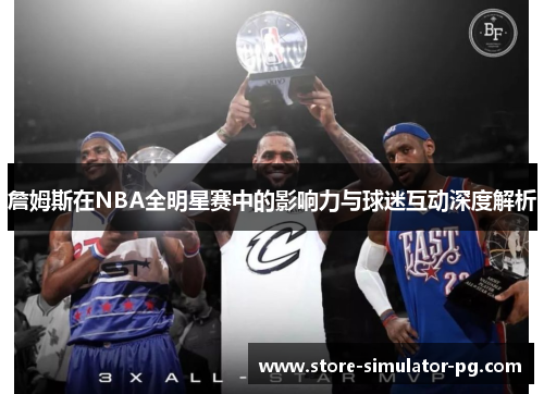 詹姆斯在NBA全明星赛中的影响力与球迷互动深度解析