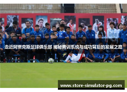 走近阿贾克斯足球俱乐部 揭秘青训系统与成功背后的发展之路