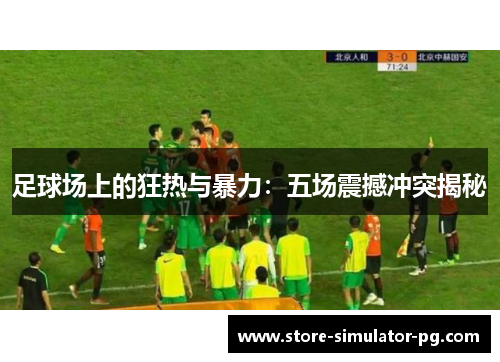 足球场上的狂热与暴力：五场震撼冲突揭秘