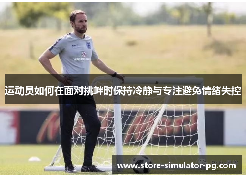 运动员如何在面对挑衅时保持冷静与专注避免情绪失控