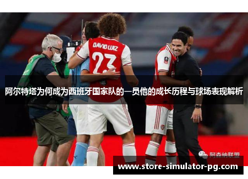 阿尔特塔为何成为西班牙国家队的一员他的成长历程与球场表现解析