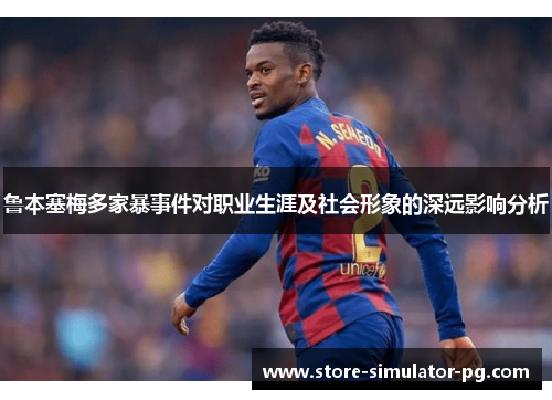 鲁本塞梅多家暴事件对职业生涯及社会形象的深远影响分析