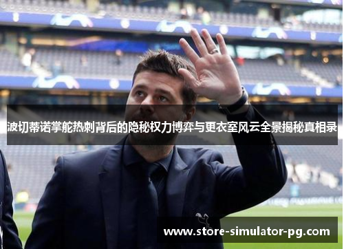 波切蒂诺掌舵热刺背后的隐秘权力博弈与更衣室风云全景揭秘真相录
