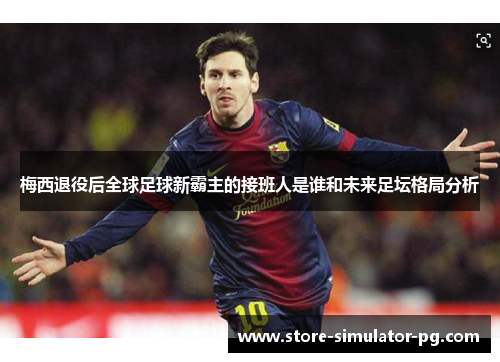 梅西退役后全球足球新霸主的接班人是谁和未来足坛格局分析