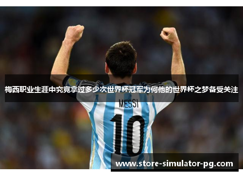 梅西职业生涯中究竟拿过多少次世界杯冠军为何他的世界杯之梦备受关注