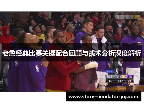 老詹经典比赛关键配合回顾与战术分析深度解析