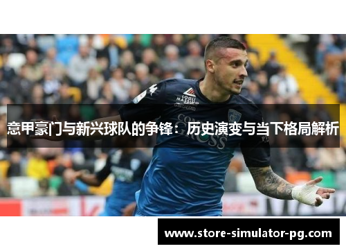 意甲豪门与新兴球队的争锋：历史演变与当下格局解析