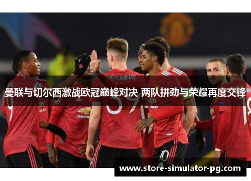 曼联与切尔西激战欧冠巅峰对决 两队拼劲与荣耀再度交锋