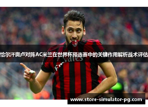 恰尔汗奥卢对阵AC米兰在世界杯预选赛中的关键作用解析战术评估