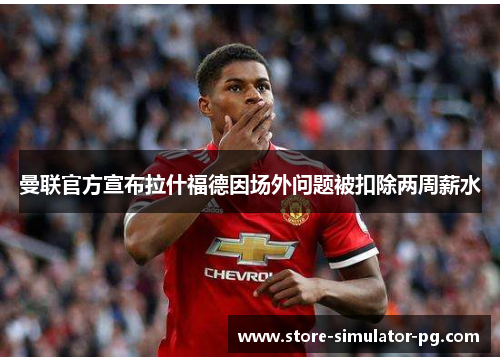 曼联官方宣布拉什福德因场外问题被扣除两周薪水