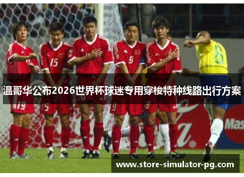 温哥华公布2026世界杯球迷专用穿梭特种线路出行方案