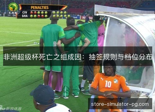 非洲超级杯死亡之组成因：抽签规则与档位分布