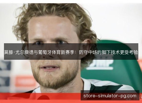 莫滕·尤尔曼德与葡萄牙体育新赛季：防守中场的脚下技术更受考验